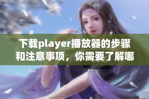 下载player播放器的步骤和注意事项，你需要了解哪些信息？