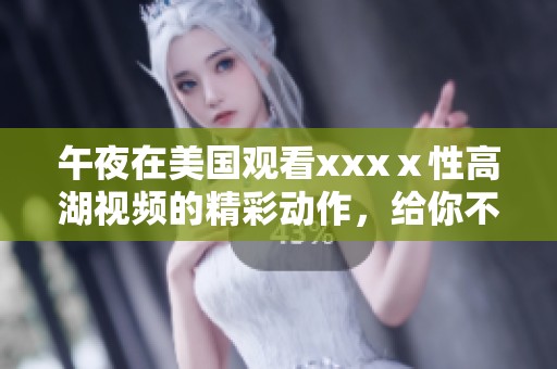 午夜在美国观看xxxⅹ性高湖视频的精彩动作，给你不一样的感受和体验