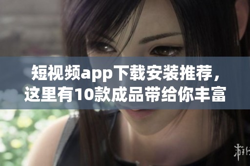 短视频app下载安装推荐，这里有10款成品带给你丰富的选择！