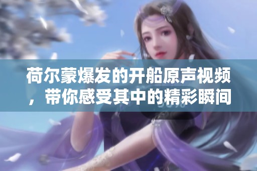 荷尔蒙爆发的开船原声视频，带你感受其中的精彩瞬间