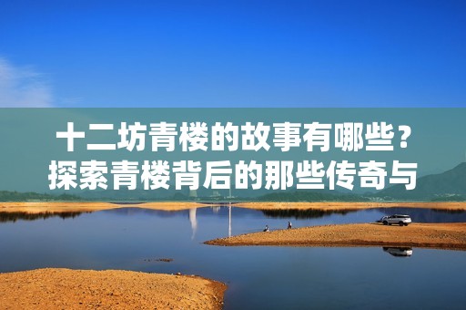 十二坊青楼的故事有哪些？探索青楼背后的那些传奇与历史。