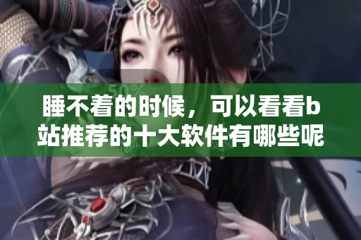 睡不着的时候，可以看看b站推荐的十大软件有哪些呢