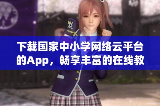 下载国家中小学网络云平台的App，畅享丰富的在线教育资源