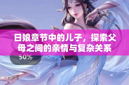 日娘章节中的儿子，探索父母之间的亲情与复杂关系