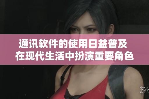 通讯软件的使用日益普及 在现代生活中扮演重要角色