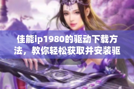 佳能ip1980的驱动下载方法，教你轻松获取并安装驱动程序