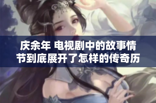 庆余年 电视剧中的故事情节到底展开了怎样的传奇历程呢
