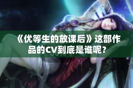 《优等生的放课后》这部作品的CV到底是谁呢？