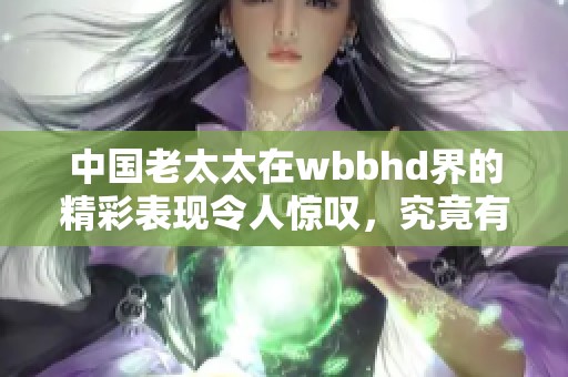 中国老太太在wbbhd界的精彩表现令人惊叹，究竟有怎样的故事呢