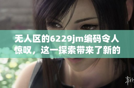 无人区的6229jm编码令人惊叹，这一探索带来了新的启示