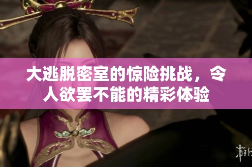 大逃脱密室的惊险挑战，令人欲罢不能的精彩体验