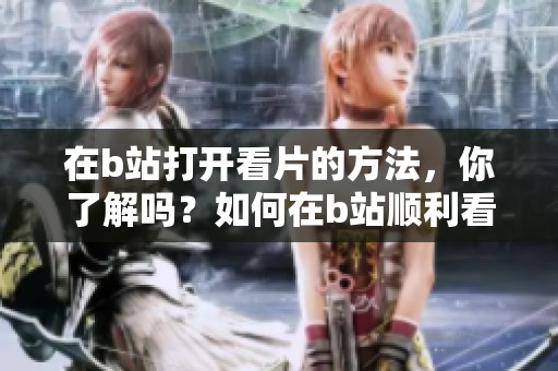 在b站打开看片的方法，你了解吗？如何在b站顺利看片，你知道吗？