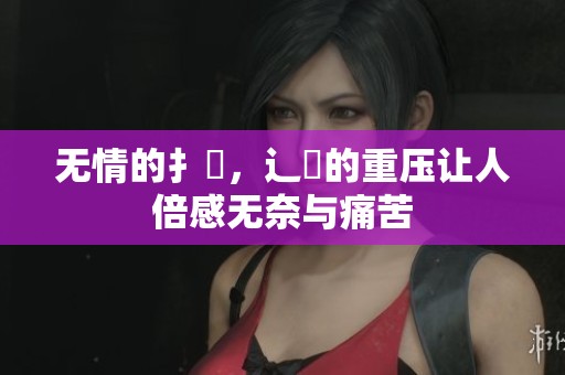 无情的扌喿，辶畐的重压让人倍感无奈与痛苦