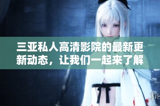 三亚私人高清影院的最新更新动态，让我们一起来了解一下吧