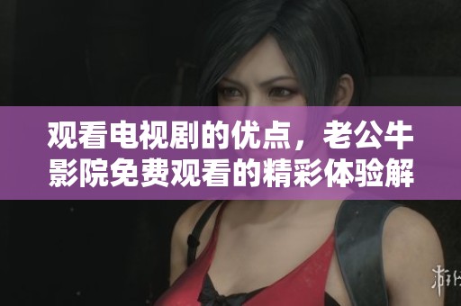 观看电视剧的优点，老公牛影院免费观看的精彩体验解析
