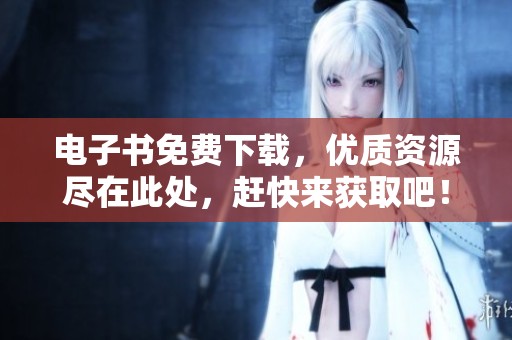 电子书免费下载，优质资源尽在此处，赶快来获取吧！