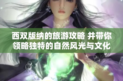 西双版纳的旅游攻略 并带你领略独特的自然风光与文化体验