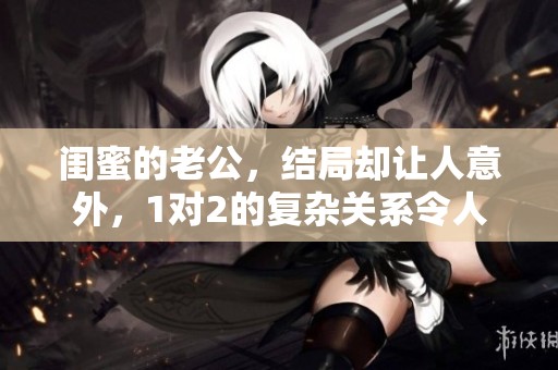 闺蜜的老公，结局却让人意外，1对2的复杂关系令人深思