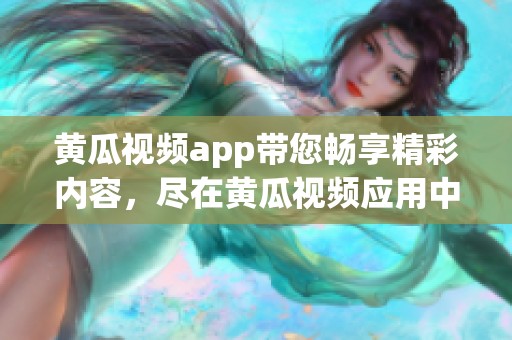 黄瓜视频app带您畅享精彩内容，尽在黄瓜视频应用中体验乐趣无限