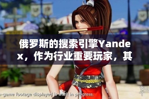 俄罗斯的搜索引擎Yandex，作为行业重要玩家，其影响力不可小觑