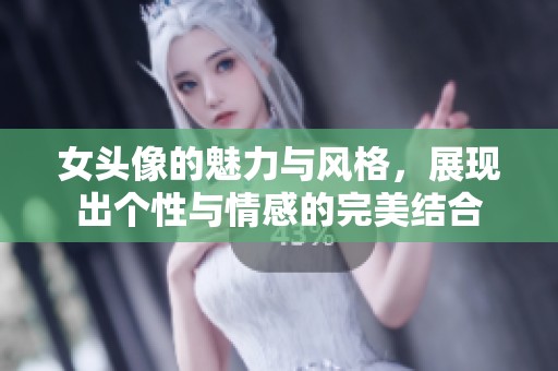 女头像的魅力与风格，展现出个性与情感的完美结合
