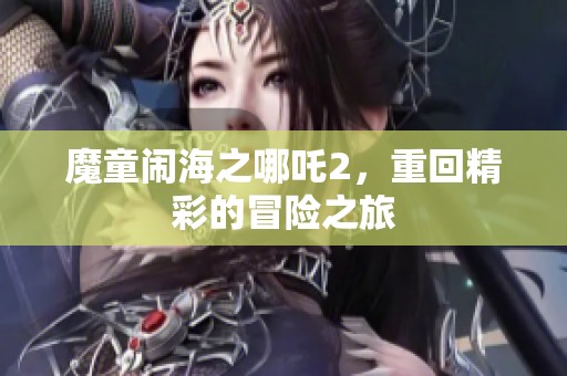 魔童闹海之哪吒2，重回精彩的冒险之旅