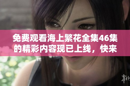 免费观看海上繁花全集46集的精彩内容现已上线，快来体验吧