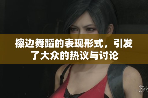擦边舞蹈的表现形式，引发了大众的热议与讨论