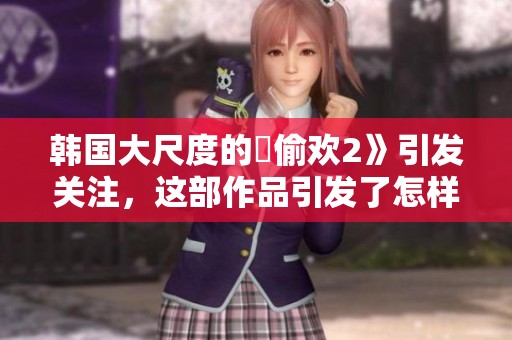 韩国大尺度的巜偷欢2》引发关注，这部作品引发了怎样的讨论呢
