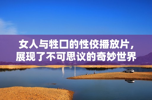 女人与牲囗的性佼播放片，展现了不可思议的奇妙世界