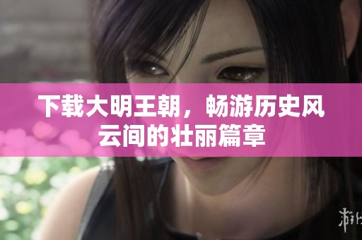 下载大明王朝，畅游历史风云间的壮丽篇章
