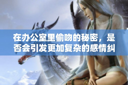 在办公室里偷吻的秘密，是否会引发更加复杂的感情纠葛呢