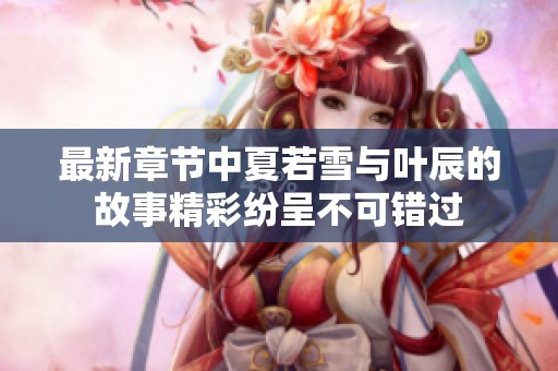 最新章节中夏若雪与叶辰的故事精彩纷呈不可错过
