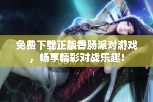 免费下载正版香肠派对游戏，畅享精彩对战乐趣！