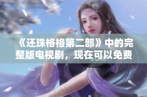 《还珠格格第二部》中的完整版电视剧，现在可以免费观看！快来一起回顾经典吧！