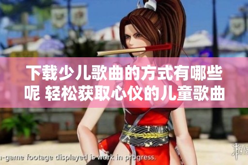 下载少儿歌曲的方式有哪些呢 轻松获取心仪的儿童歌曲资源