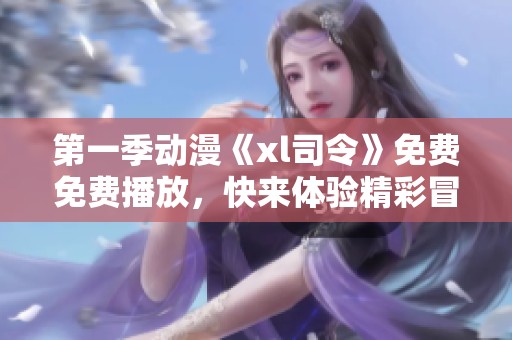 第一季动漫《xl司令》免费免费播放，快来体验精彩冒险吧