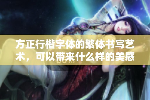 方正行楷字体的繁体书写艺术，可以带来什么样的美感体验呢