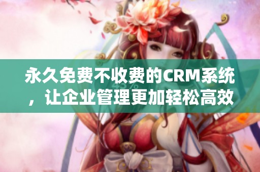 永久免费不收费的CRM系统，让企业管理更加轻松高效！