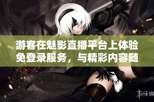 游客在魅影直播平台上体验免登录服务，与精彩内容随时互动。