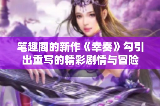 笔趣阁的新作《幸奏》勾引出重写的精彩剧情与冒险