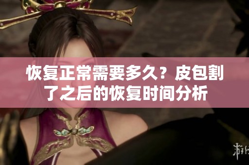 恢复正常需要多久？皮包割了之后的恢复时间分析