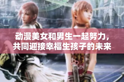 动漫美女和男生一起努力，共同迎接幸福生孩子的未来。