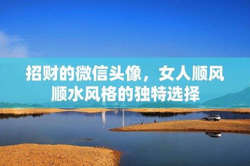 招财的微信头像，女人顺风顺水风格的独特选择