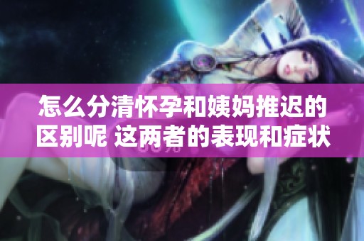 怎么分清怀孕和姨妈推迟的区别呢 这两者的表现和症状各自有哪些呢