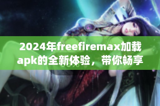 2024年freefiremax加载apk的全新体验，带你畅享游戏乐趣！
