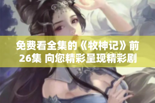免费看全集的《牧神记》前26集 向您精彩呈现精彩剧情与角色魅力