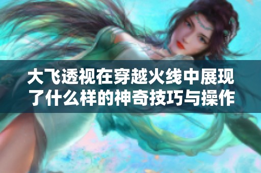 大飞透视在穿越火线中展现了什么样的神奇技巧与操作呢