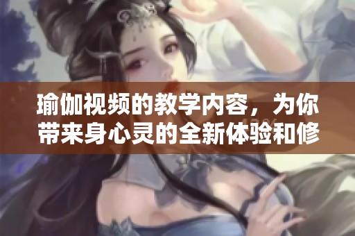 瑜伽视频的教学内容，为你带来身心灵的全新体验和修炼之旅