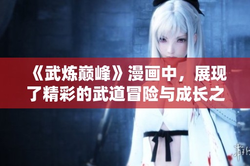《武炼巅峰》漫画中，展现了精彩的武道冒险与成长之路